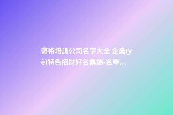 藝術培訓公司名字大全 企業(yè)特色招財好名集錦-名學網-第1張-公司起名-玄機派